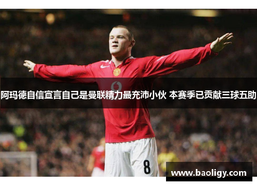 阿玛德自信宣言自己是曼联精力最充沛小伙 本赛季已贡献三球五助