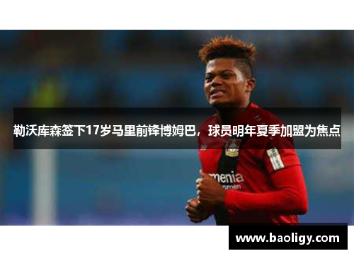 勒沃库森签下17岁马里前锋博姆巴,球员明年夏季加盟为焦点