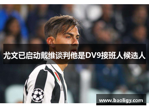 尤文已启动戴维谈判他是DV9接班人候选人