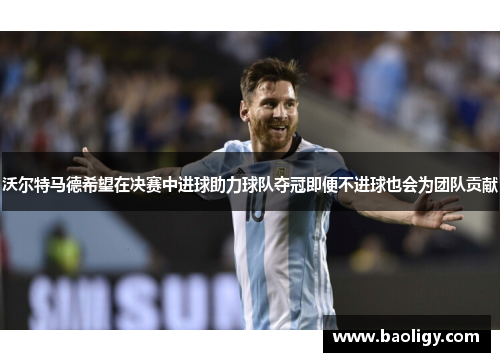 沃尔特马德希望在决赛中进球助力球队夺冠即便不进球也会为团队贡献