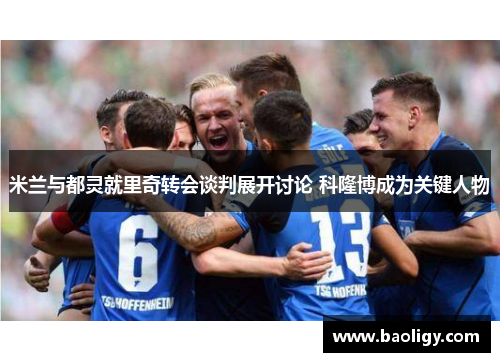 米兰与都灵就里奇转会谈判展开讨论 科隆博成为关键人物