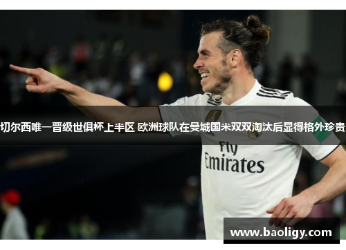 切尔西唯一晋级世俱杯上半区 欧洲球队在曼城国米双双淘汰后显得格外珍贵